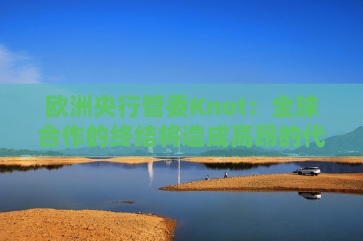 欧洲央行管委Knot：全球合作的终结将造成高昂的代价