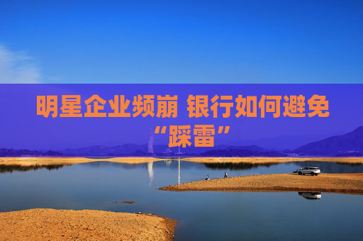 明星企业频崩 银行如何避免“踩雷”