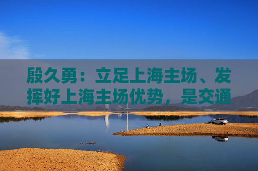 殷久勇：立足上海主场、发挥好上海主场优势，是交通银行在业务布局和经营发展的重点和特色之一