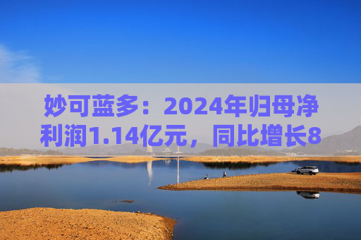 妙可蓝多：2024年归母净利润1.14亿元，同比增长89.16%