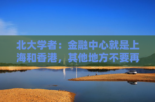 北大学者：金融中心就是上海和香港，其他地方不要再提了