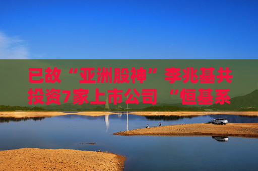 已故“亚洲股神”李兆基共投资7家上市公司 “恒基系”总市值达2565亿港元