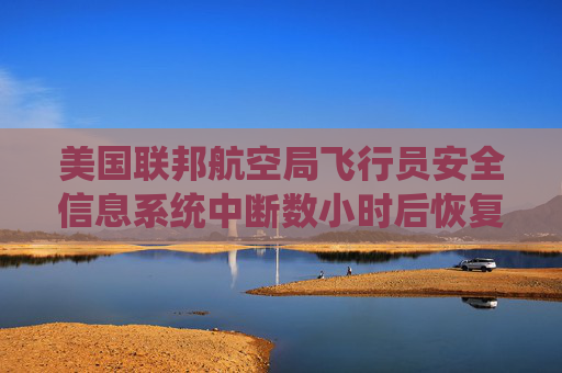 美国联邦航空局飞行员安全信息系统中断数小时后恢复运行