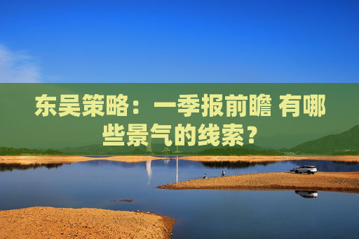 东吴策略：一季报前瞻 有哪些景气的线索？