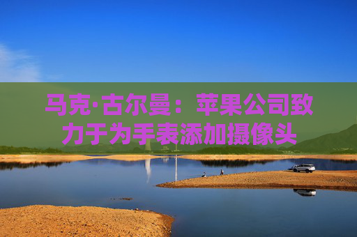 马克·古尔曼：苹果公司致力于为手表添加摄像头