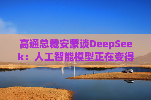 高通总裁安蒙谈DeepSeek：人工智能模型正在变得更小、更有能力