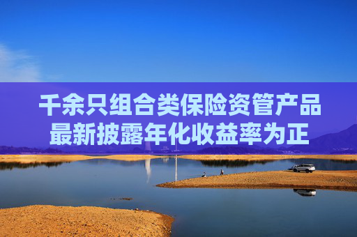 千余只组合类保险资管产品最新披露年化收益率为正