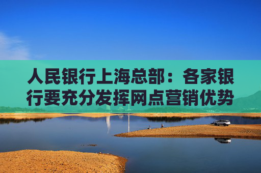 人民银行上海总部：各家银行要充分发挥网点营销优势，大力宣传跨境贸易人民币结算便利化政策