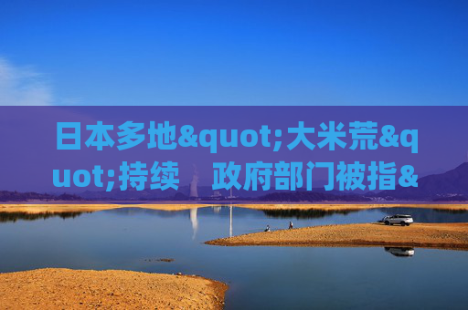 日本多地"大米荒"持续　政府部门被指"无对策"