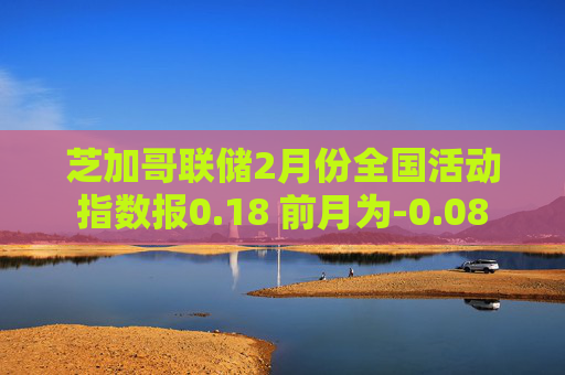 芝加哥联储2月份全国活动指数报0.18 前月为-0.08