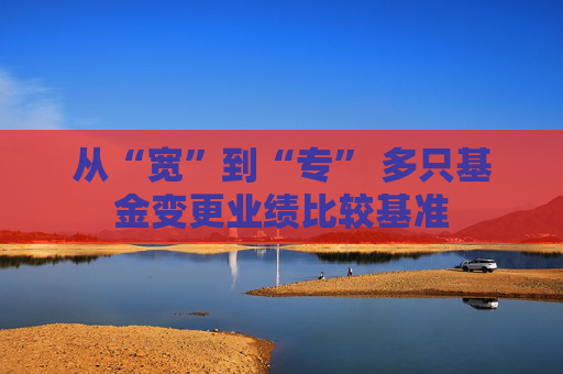 从“宽”到“专” 多只基金变更业绩比较基准