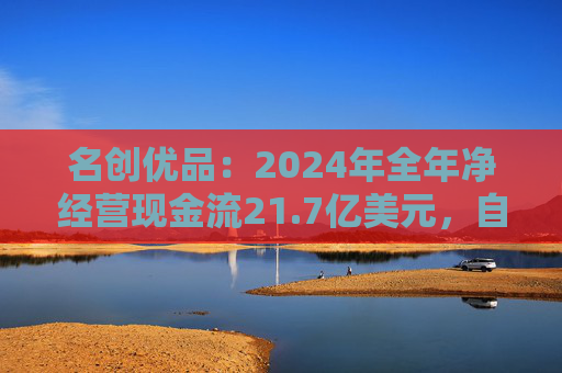 名创优品：2024年全年净经营现金流21.7亿美元，自由现金流14亿美元，现金储备近67亿美元