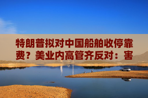 特朗普拟对中国船舶收停靠费？美业内高管齐反对：害人害己！