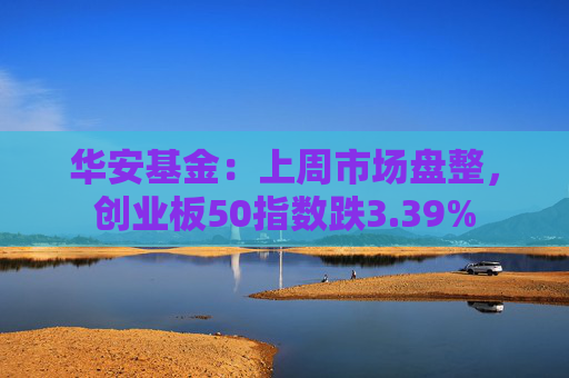 华安基金：上周市场盘整，创业板50指数跌3.39%