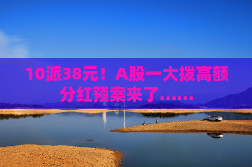 10派38元！A股一大拨高额分红预案来了……