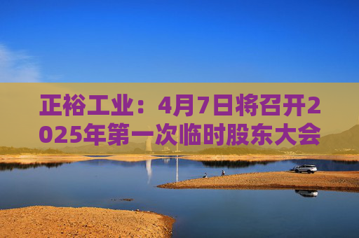 正裕工业：4月7日将召开2025年第一次临时股东大会