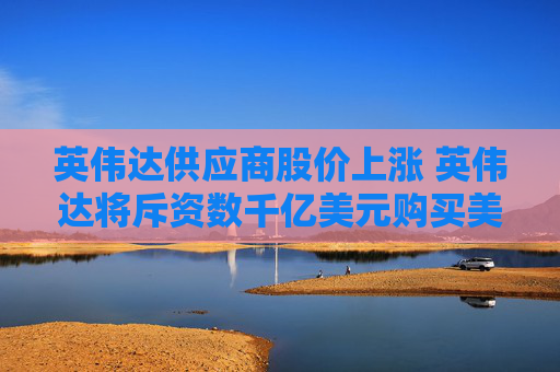 英伟达供应商股价上涨 英伟达将斥资数千亿美元购买美国制芯片