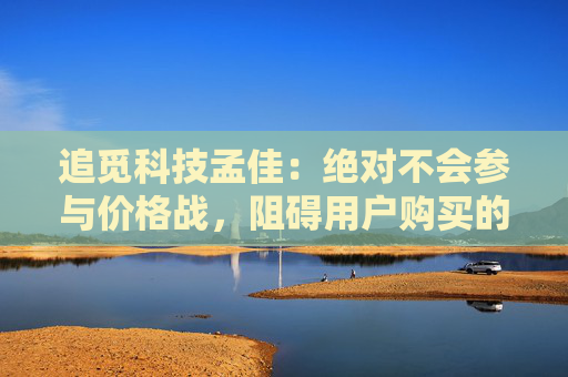 追觅科技孟佳：绝对不会参与价格战，阻碍用户购买的是认知而非价格