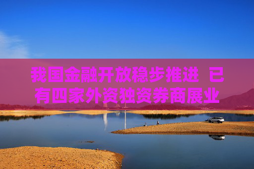 我国金融开放稳步推进  已有四家外资独资券商展业