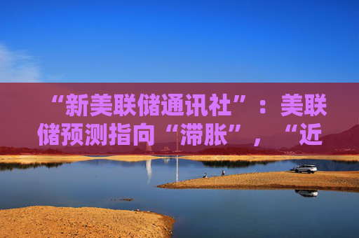 “新美联储通讯社”：美联储预测指向“滞胀”，“近期降息”预期正在变化，而投资者反应迟钝