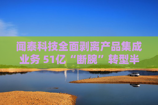 闻泰科技全面剥离产品集成业务 51亿“断腕”转型半导体赛道