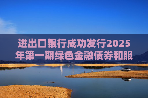 进出口银行成功发行2025年第一期绿色金融债券和服务外贸提质增效主题金融债券
