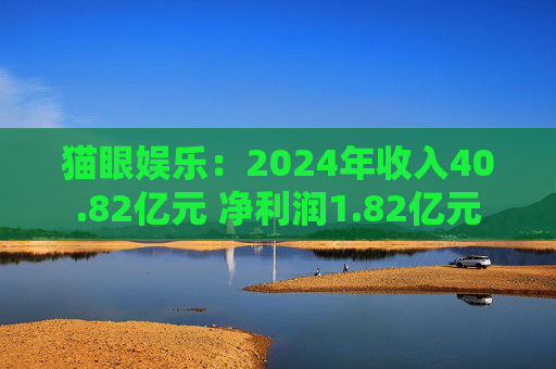 猫眼娱乐：2024年收入40.82亿元 净利润1.82亿元
