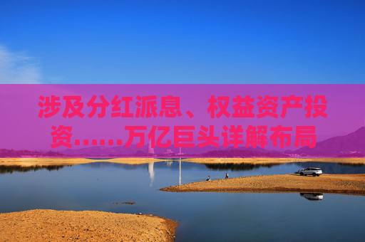 涉及分红派息、权益资产投资……万亿巨头详解布局