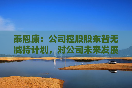 泰恩康：公司控股股东暂无减持计划，对公司未来发展充满信心