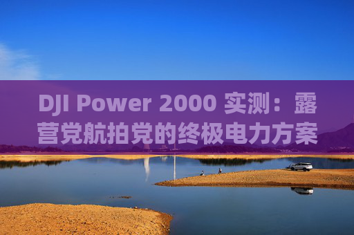 DJI Power 2000 实测：露营党航拍党的终极电力方案