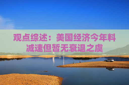 观点综述：美国经济今年料减速但暂无衰退之虞