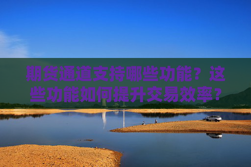 期货通道支持哪些功能？这些功能如何提升交易效率？