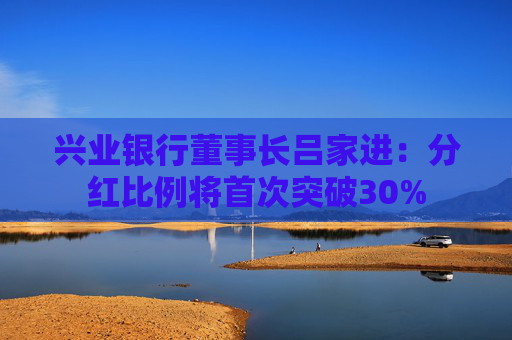 兴业银行董事长吕家进：分红比例将首次突破30%