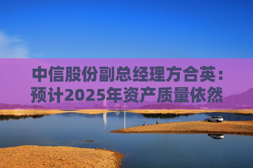 中信股份副总经理方合英：预计2025年资产质量依然能够跑赢大势
