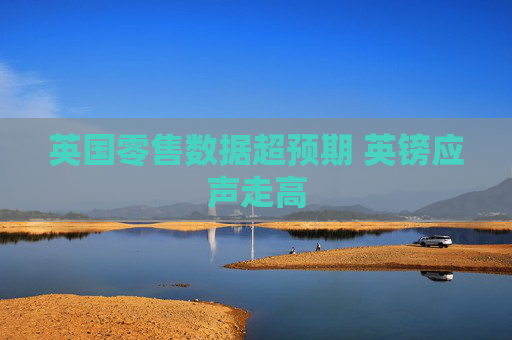 英国零售数据超预期 英镑应声走高