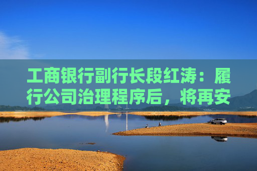 工商银行副行长段红涛：履行公司治理程序后，将再安排年度末期分红587亿元