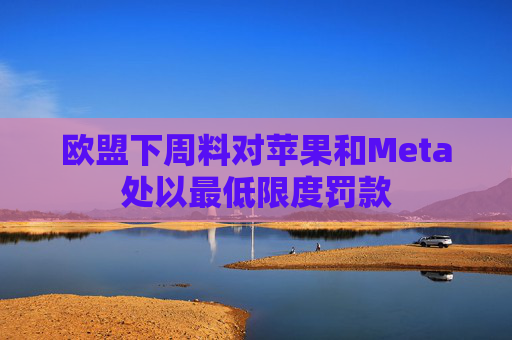 欧盟下周料对苹果和Meta处以最低限度罚款