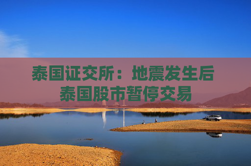 泰国证交所：地震发生后 泰国股市暂停交易