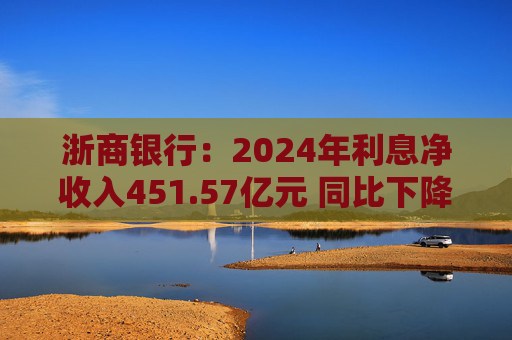浙商银行：2024年利息净收入451.57亿元 同比下降4.99%