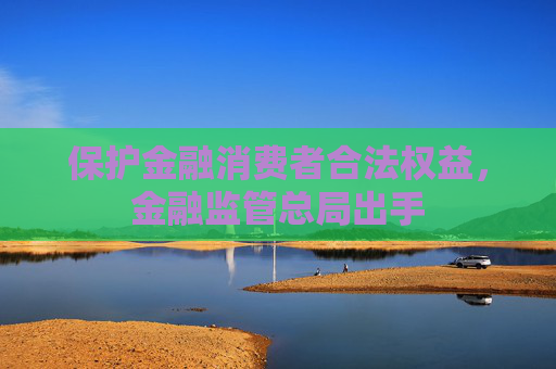 保护金融消费者合法权益，金融监管总局出手