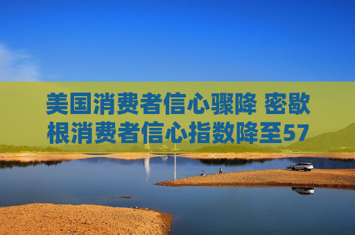 美国消费者信心骤降 密歇根消费者信心指数降至57