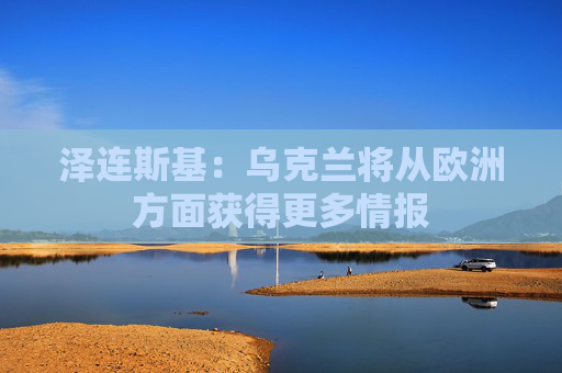 泽连斯基：乌克兰将从欧洲方面获得更多情报