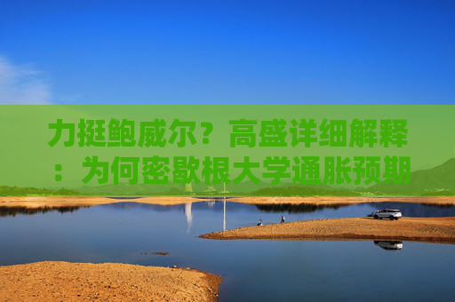 力挺鲍威尔？高盛详细解释：为何密歇根大学通胀预期“不靠谱”