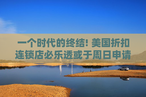 一个时代的终结! 美国折扣连锁店必乐透或于周日申请破产