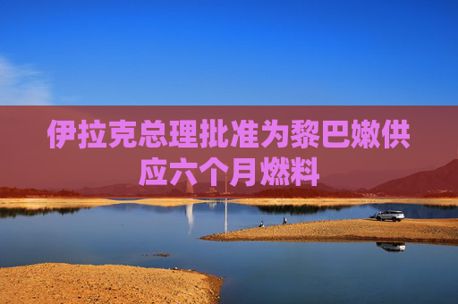 伊拉克总理批准为黎巴嫩供应六个月燃料