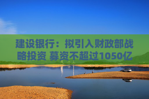 建设银行：拟引入财政部战略投资 募资不超过1050亿元