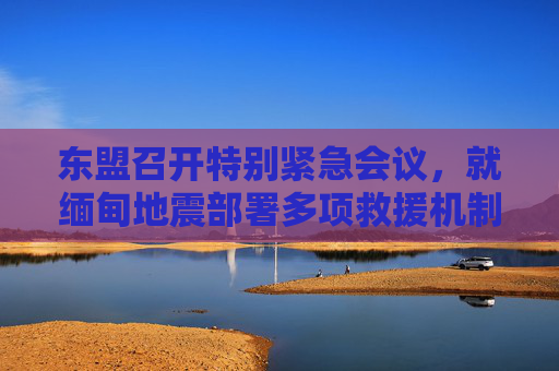 东盟召开特别紧急会议，就缅甸地震部署多项救援机制