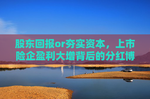 股东回报or夯实资本，上市险企盈利大增背后的分红博弈