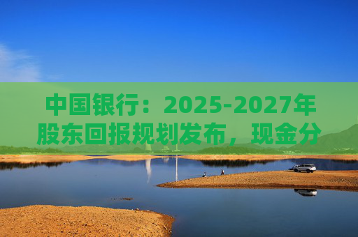 中国银行：2025-2027年股东回报规划发布，现金分红比例不低于10%