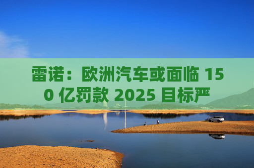 雷诺：欧洲汽车或面临 150 亿罚款 2025 目标严